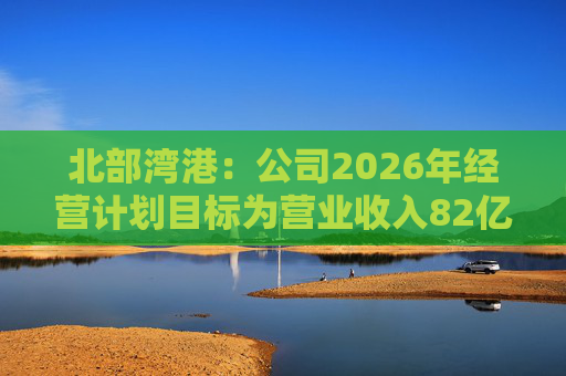 北部湾港：公司2026年经营计划目标为营业收入82亿元，同比增长7.70%