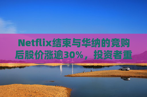Netflix结束与华纳的竞购后股价涨逾30%，投资者重新聚焦基本面