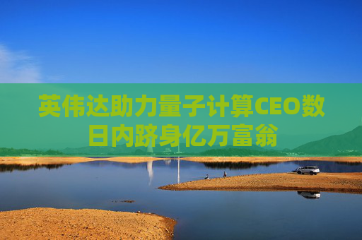 英伟达助力量子计算CEO数日内跻身亿万富翁