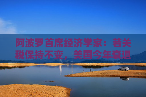 阿波罗首席经济学家：若关税保持不变，美国今年衰退概率高达90%