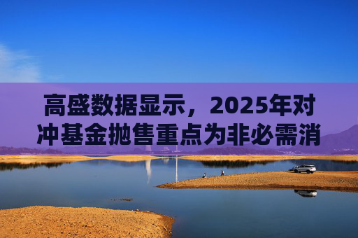 高盛数据显示,2025年对冲基金抛售重点为非必需消费品板块