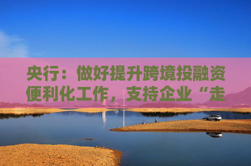 央行：做好提升跨境投融资便利化工作，支持企业“走出去”  第1张