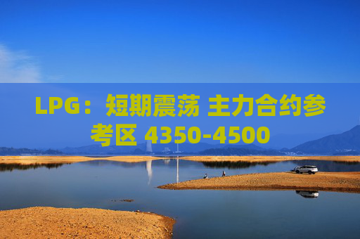 LPG：短期震荡 主力合约参考区 4350-4500