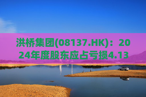 洪桥集团(08137.HK):2024年度股东应占亏损4.13亿港元