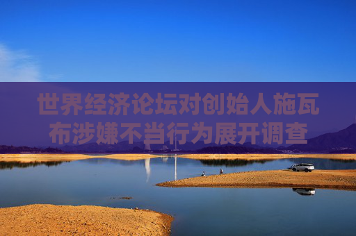 世界经济论坛对创始人施瓦布涉嫌不当行为展开调查