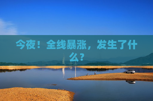 今夜！全线暴涨，发生了什么？