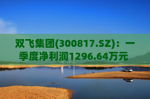 双飞集团(300817.SZ)：一季度净利润1296.64万元 同比下降0.80%