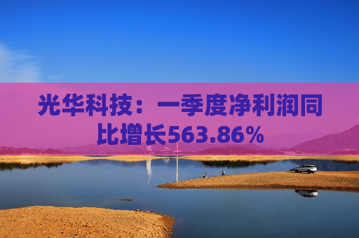 光华科技:一季度净利润同比增长563.86%
