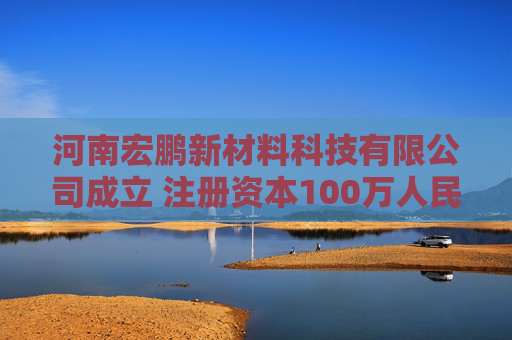 河南宏鹏新材料科技有限公司成立 注册资本100万人民币