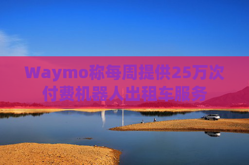 Waymo称每周提供25万次付费机器人出租车服务 第1张 Waymo称每周提供25万次付费机器人出租车服务 第1张