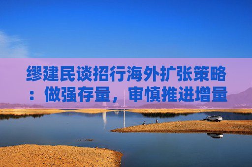 缪建民谈招行海外扩张策略：做强存量，审慎推进增量业务