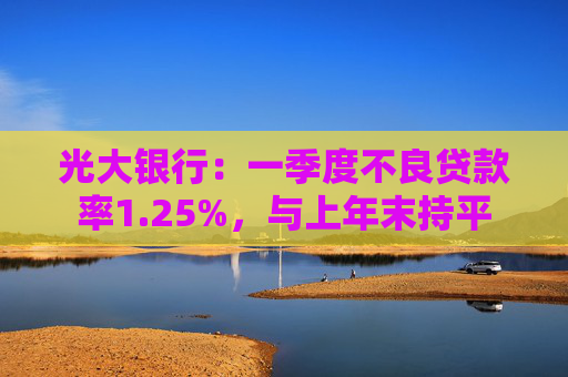 光大银行:一季度不良贷款率1.25%,与上年末持平