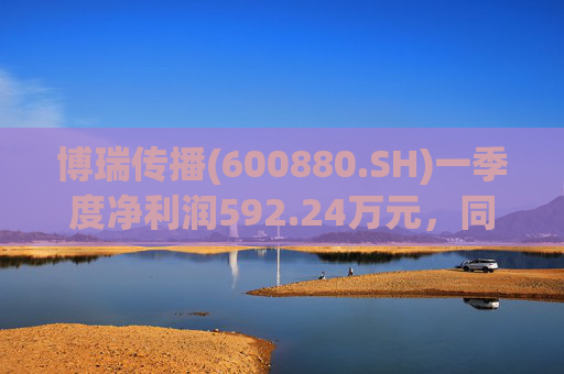 博瑞传播(600880.SH)一季度净利润592.24万元，同比下降40.93%