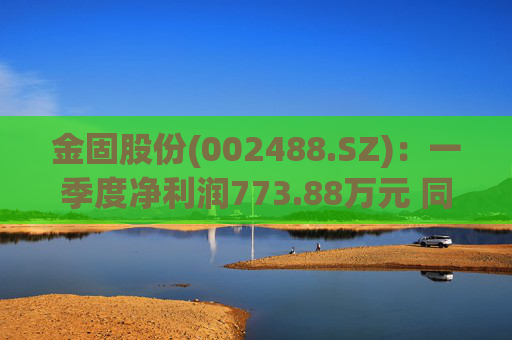 金固股份(002488.SZ):一季度净利润773.88万元 同比减少21.89%