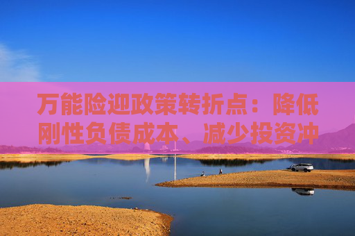 万能险迎政策转折点：降低刚性负债成本、减少投资冲动 行业解读来了！