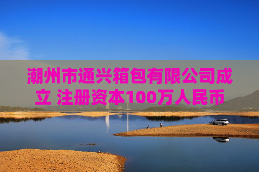 潮州市通兴箱包有限公司成立 注册资本100万人民币