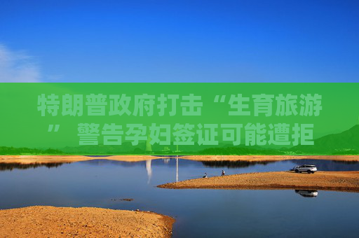 特朗普政府打击“生育旅游” 警告孕妇签证可能遭拒