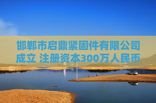 邯郸市启鼎紧固件有限公司成立 注册资本300万人民币