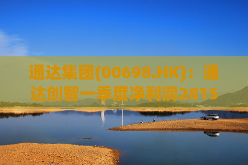 通达集团(00698.HK)：通达创智一季度净利润2815.5万元 同比减少10.8%  第1张