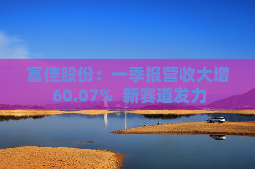 富佳股份：一季报营收大增 60.07%  新赛道发力