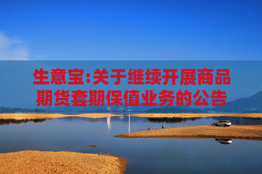 生意宝:关于继续开展商品期货套期保值业务的公告