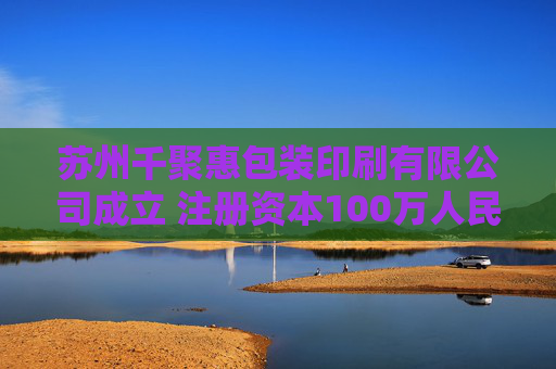 苏州千聚惠包装印刷有限公司成立 注册资本100万人民币