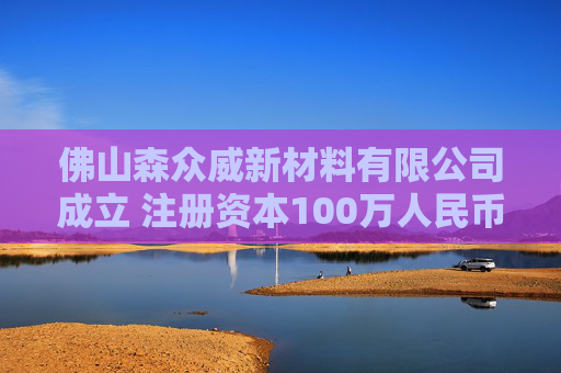 佛山森众威新材料有限公司成立 注册资本100万人民币