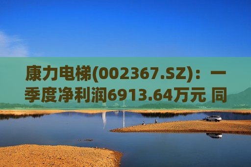 康力电梯(002367.SZ):一季度净利润6913.64万元 同比增长28.58%