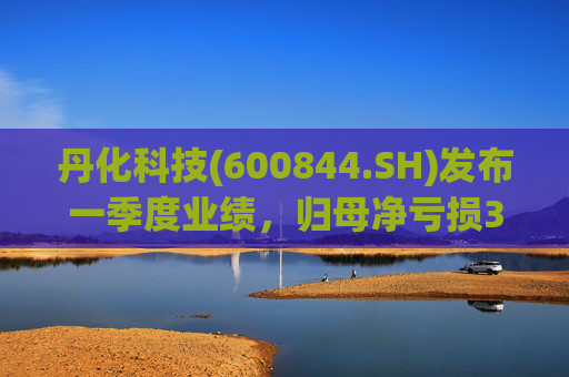 丹化科技(600844.SH)发布一季度业绩，归母净亏损3662.12万元，亏损收窄