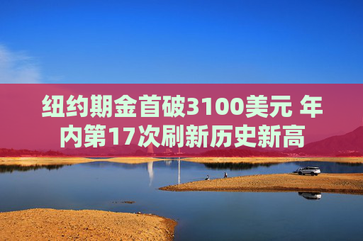 纽约期金首破3100美元 年内第17次刷新历史新高