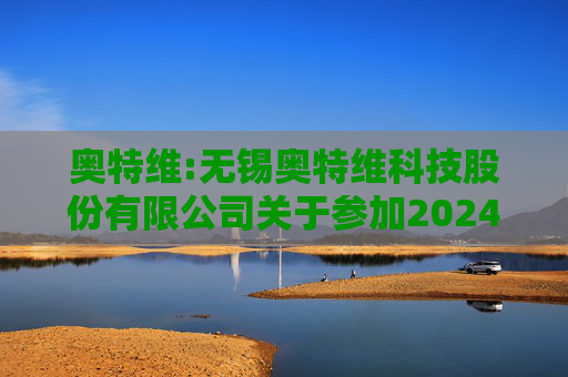 奥特维:无锡奥特维科技股份有限公司关于参加2024年度科创板光伏行业集体业绩说明会的公告  第1张