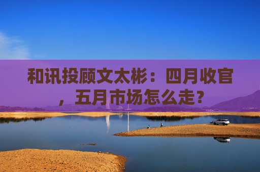 和讯投顾文太彬：四月收官，五月市场怎么走？