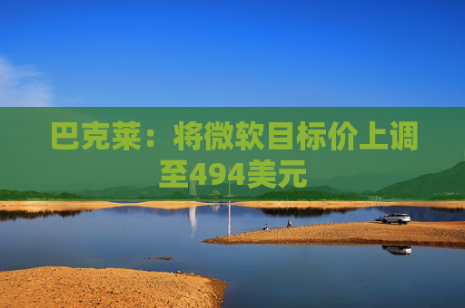 巴克莱：将微软目标价上调至494美元