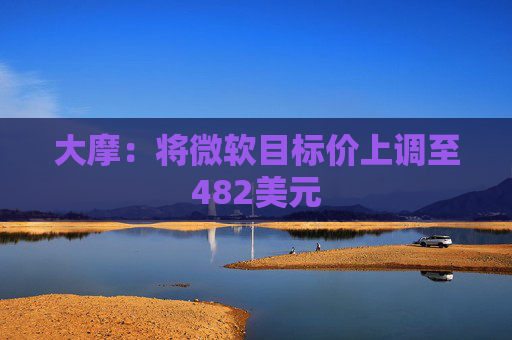大摩：将微软目标价上调至482美元