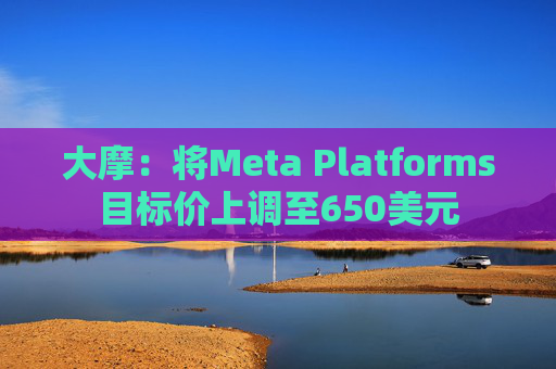 大摩：将Meta Platforms目标价上调至650美元