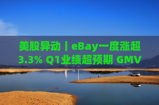 美股异动丨eBay一度涨超3.3% Q1业绩超预期 GMV同比增长1%