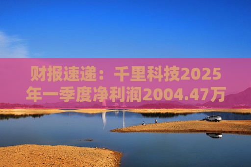 财报速递：千里科技2025年一季度净利润2004.47万元