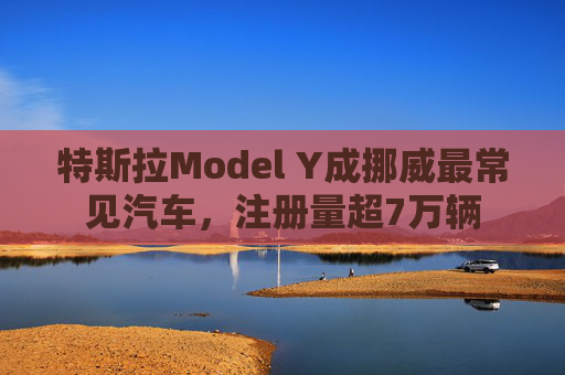 特斯拉Model Y成挪威最常见汽车，注册量超7万辆