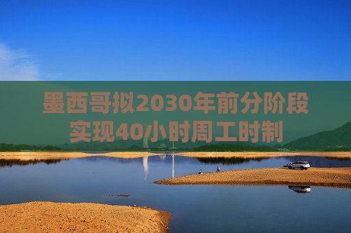 墨西哥拟2030年前分阶段实现40小时周工时制