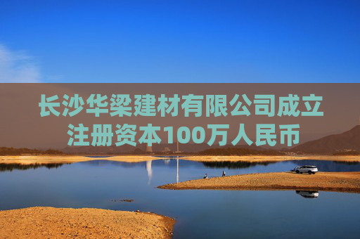 长沙华梁建材有限公司成立 注册资本100万人民币