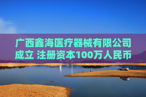 广西鑫海医疗器械有限公司成立 注册资本100万人民币