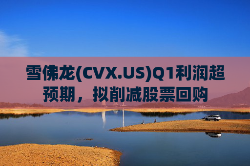 雪佛龙(CVX.US)Q1利润超预期，拟削减股票回购