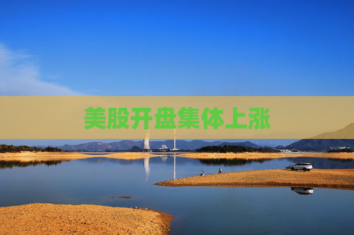 美股开盘集体上涨