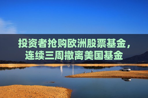 投资者抢购欧洲股票基金，连续三周撤离美国基金  第1张