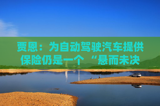 贾恩：为自动驾驶汽车提供保险仍是一个 “悬而未决的问题”