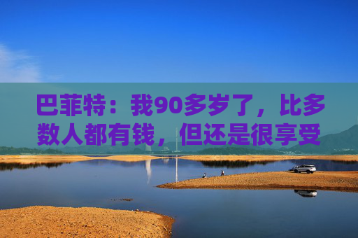 巴菲特：我90多岁了，比多数人都有钱，但还是很享受工作