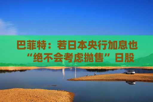巴菲特：若日本央行加息也“绝不会考虑抛售”日股