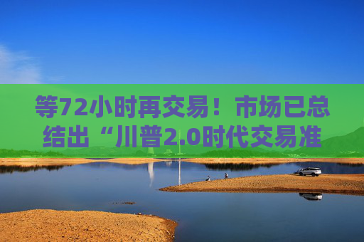 等72小时再交易！市场已总结出“川普2.0时代交易准则”