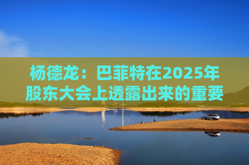 杨德龙：巴菲特在2025年股东大会上透露出来的重要投资机遇