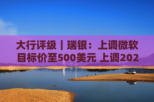 大行评级｜瑞银：上调微软目标价至500美元 上调2026财年每股盈利预测